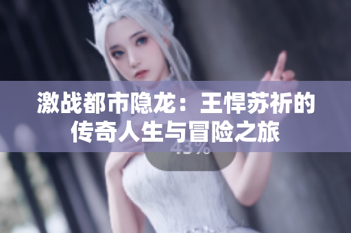 激战都市隐龙：王悍苏祈的传奇人生与冒险之旅
