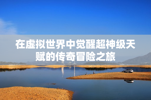 在虚拟世界中觉醒超神级天赋的传奇冒险之旅