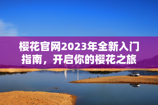 樱花官网2023年全新入门指南，开启你的樱花之旅