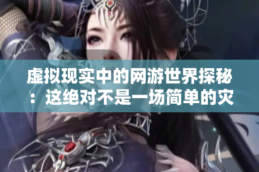 虚拟现实中的网游世界探秘：这绝对不是一场简单的灾难