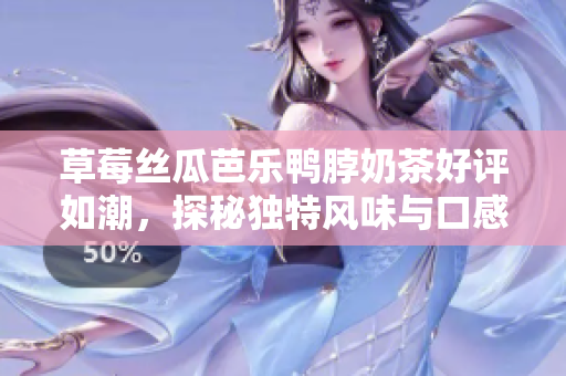 草莓丝瓜芭乐鸭脖奶茶好评如潮，探秘独特风味与口感