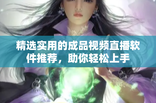 精选实用的成品视频直播软件推荐，助你轻松上手
