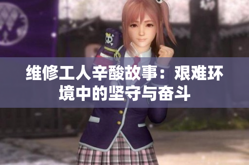 维修工人辛酸故事：艰难环境中的坚守与奋斗