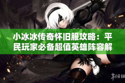 小冰冰传奇怀旧服攻略：平民玩家必备超值英雄阵容解析