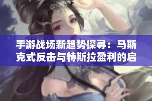 手游战场新趋势探寻：马斯克式反击与特斯拉盈利的启示之旅