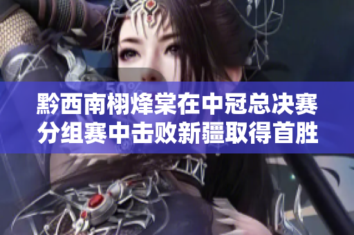 黔西南栩烽棠在中冠总决赛分组赛中击败新疆取得首胜