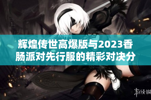 辉煌传世高爆版与2023香肠派对先行服的精彩对决分析