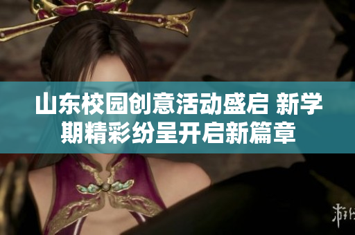山东校园创意活动盛启 新学期精彩纷呈开启新篇章