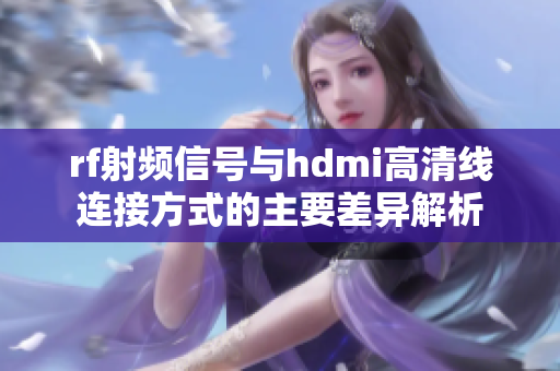 rf射频信号与hdmi高清线连接方式的主要差异解析