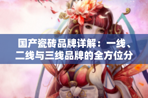 国产瓷砖品牌详解：一线、二线与三线品牌的全方位分析