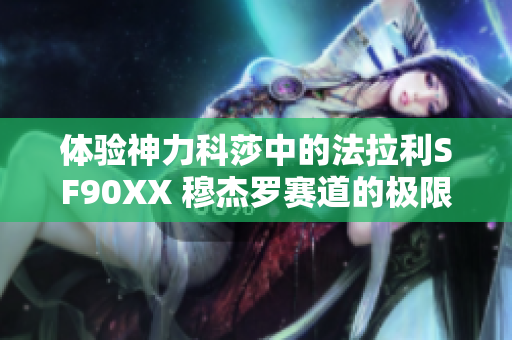 体验神力科莎中的法拉利SF90XX 穆杰罗赛道的极限单圈挑战