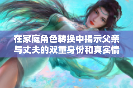 在家庭角色转换中揭示父亲与丈夫的双重身份和真实情感