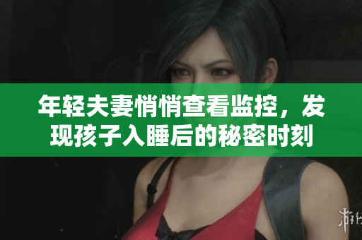 年轻夫妻悄悄查看监控，发现孩子入睡后的秘密时刻