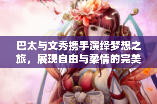 巴太与文秀携手演绎梦想之旅，展现自由与柔情的完美融合