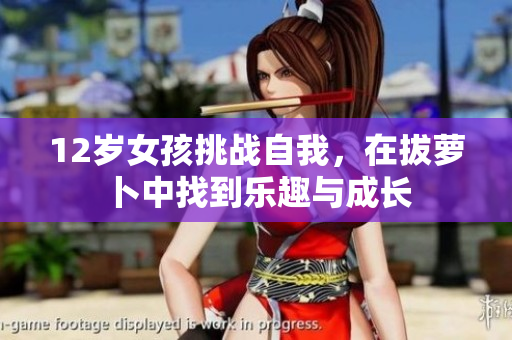 12岁女孩挑战自我，在拔萝卜中找到乐趣与成长