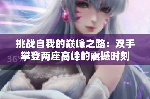 挑战自我的巅峰之路：双手攀登两座高峰的震撼时刻