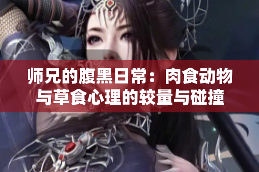 师兄的腹黑日常：肉食动物与草食心理的较量与碰撞