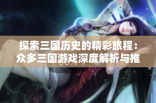 探索三国历史的精彩旅程：众多三国游戏深度解析与推荐