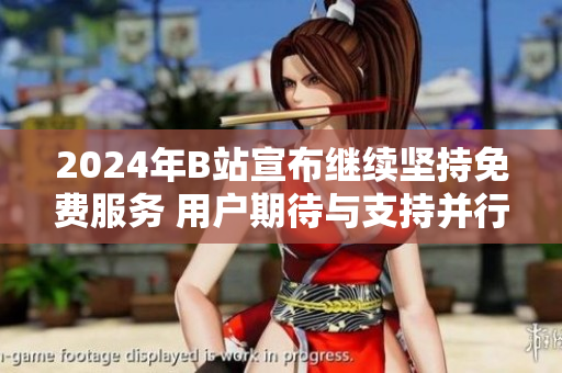 2024年B站宣布继续坚持免费服务 用户期待与支持并行