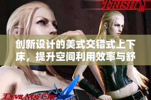 创新设计的美式交错式上下床，提升空间利用效率与舒适感