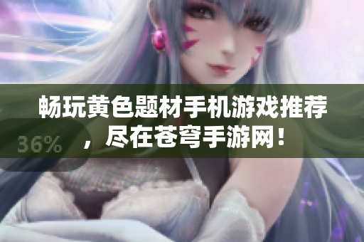畅玩黄色题材手机游戏推荐，尽在苍穹手游网！