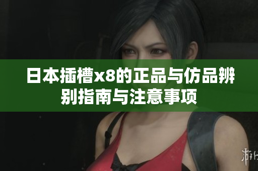 日本插槽x8的正品与仿品辨别指南与注意事项