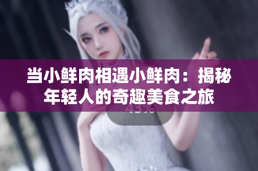 当小鲜肉相遇小鲜肉：揭秘年轻人的奇趣美食之旅