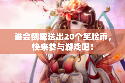 谁会倒霉送出20个笑脸币，快来参与游戏吧！