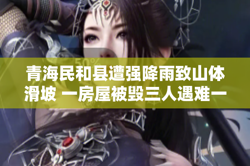 青海民和县遭强降雨致山体滑坡 一房屋被毁三人遇难一人重伤