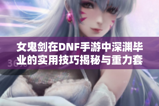 女鬼剑在DNF手游中深渊毕业的实用技巧揭秘与重力套跑法分享