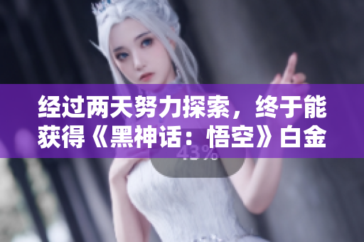 经过两天努力探索，终于能获得《黑神话：悟空》白金奖杯了