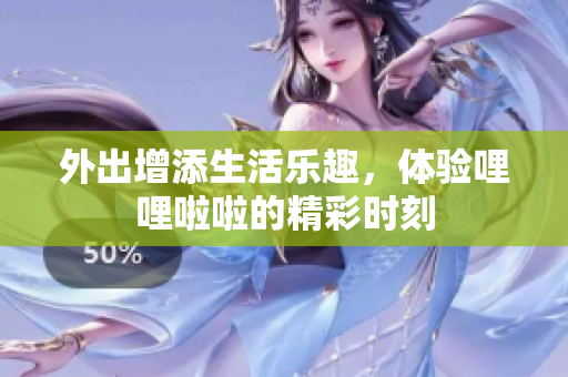 外出增添生活乐趣，体验哩哩啦啦的精彩时刻