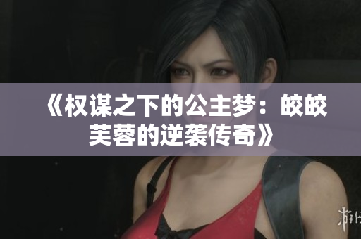《权谋之下的公主梦：皎皎芙蓉的逆袭传奇》