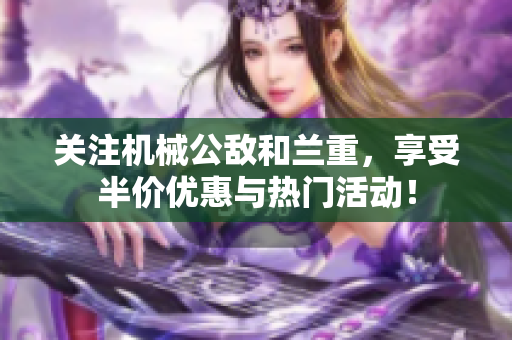 关注机械公敌和兰重，享受半价优惠与热门活动！
