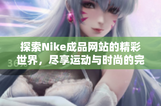探索Nike成品网站的精彩世界，尽享运动与时尚的完美结合