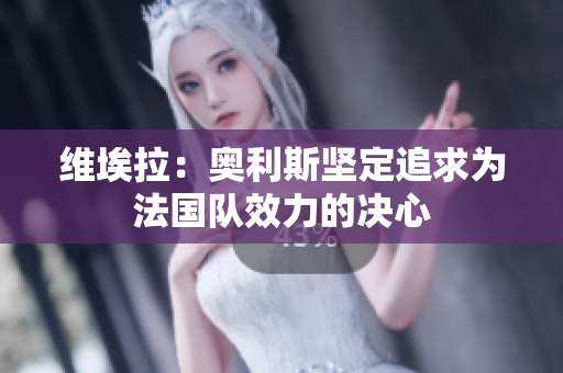 维埃拉：奥利斯坚定追求为法国队效力的决心