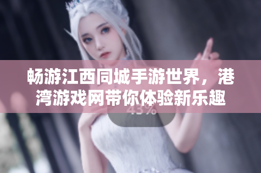 畅游江西同城手游世界，港湾游戏网带你体验新乐趣