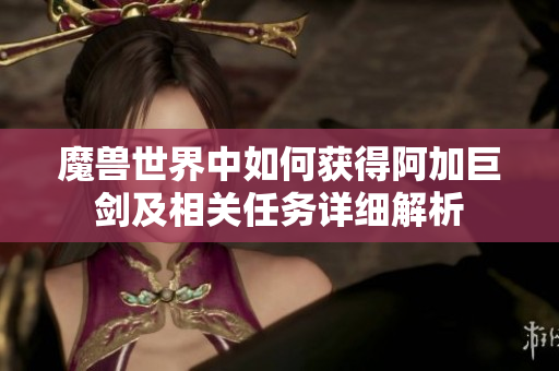 魔兽世界中如何获得阿加巨剑及相关任务详细解析