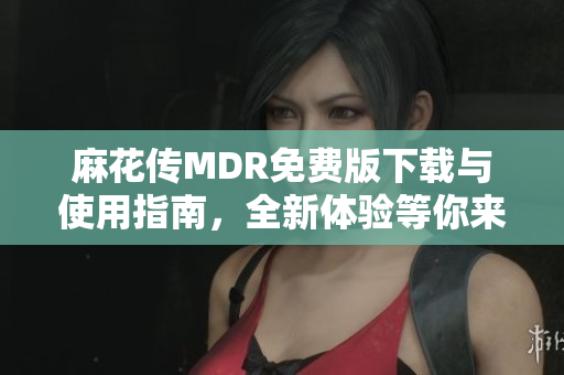 麻花传MDR免费版下载与使用指南，全新体验等你来尝试