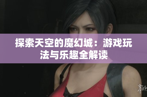 探索天空的魔幻城：游戏玩法与乐趣全解读