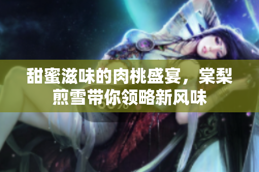 甜蜜滋味的肉桃盛宴，棠梨煎雪带你领略新风味