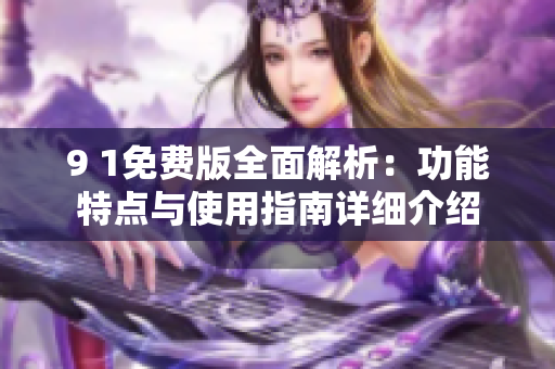 9 1免费版全面解析：功能特点与使用指南详细介绍