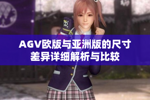 AGV欧版与亚洲版的尺寸差异详细解析与比较