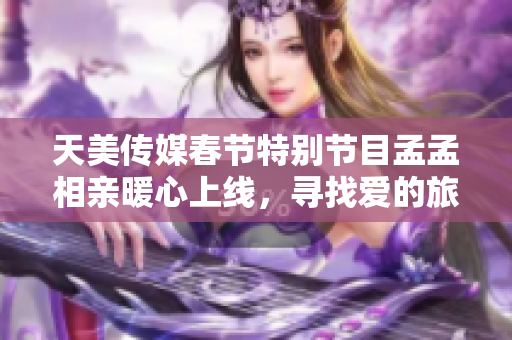 天美传媒春节特别节目孟孟相亲暖心上线，寻找爱的旅程展开