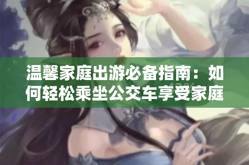 温馨家庭出游必备指南：如何轻松乘坐公交车享受家庭时光