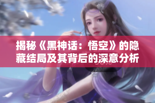 揭秘《黑神话：悟空》的隐藏结局及其背后的深意分析