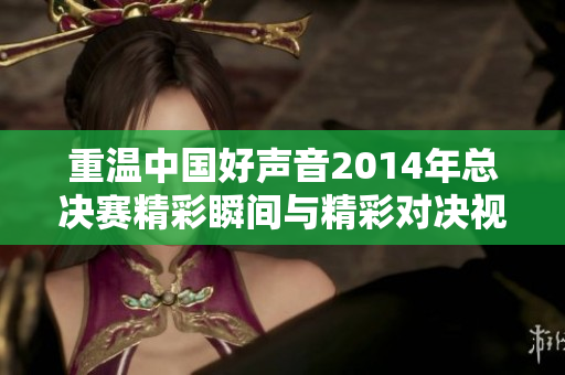 重温中国好声音2014年总决赛精彩瞬间与精彩对决视频