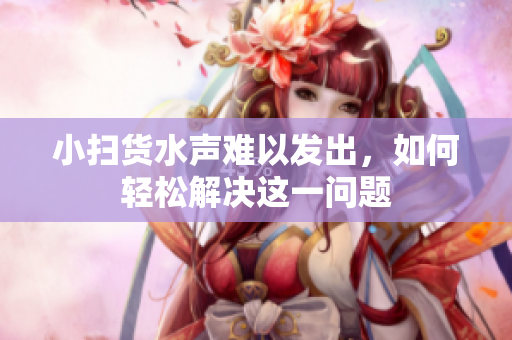 小扫货水声难以发出，如何轻松解决这一问题