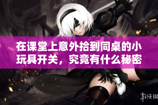 在课堂上意外拾到同桌的小玩具开关，究竟有什么秘密呢