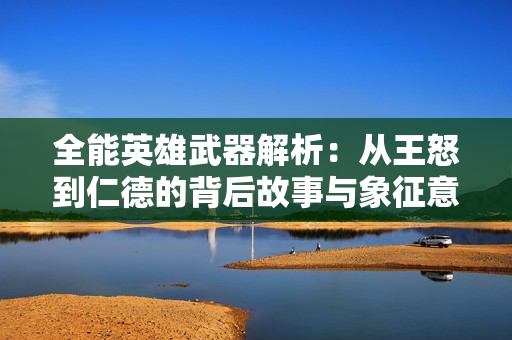 全能英雄武器解析：从王怒到仁德的背后故事与象征意义